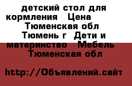 детский стол для кормления › Цена ­ 3 300 - Тюменская обл., Тюмень г. Дети и материнство » Мебель   . Тюменская обл.